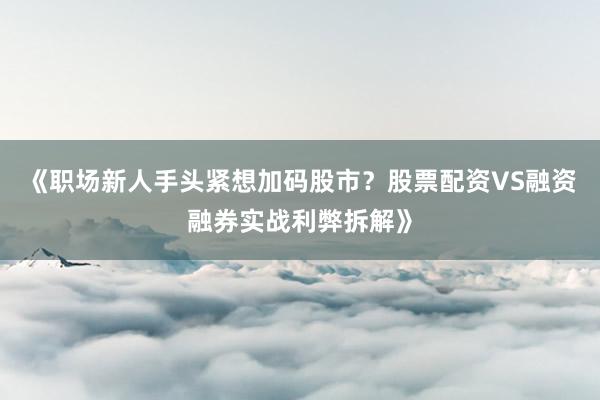 《职场新人手头紧想加码股市？股票配资VS融资融券实战利弊拆解》