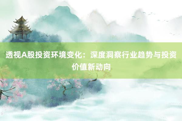透视A股投资环境变化：深度洞察行业趋势与投资价值新动向