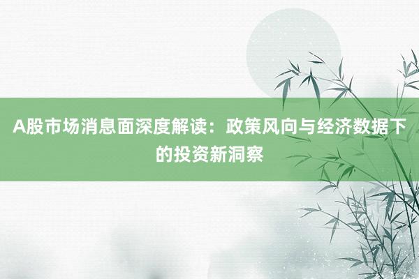 A股市场消息面深度解读：政策风向与经济数据下的投资新洞察