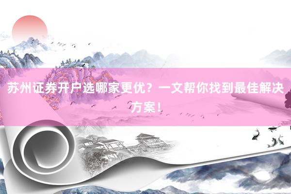 苏州证券开户选哪家更优？一文帮你找到最佳解决方案！