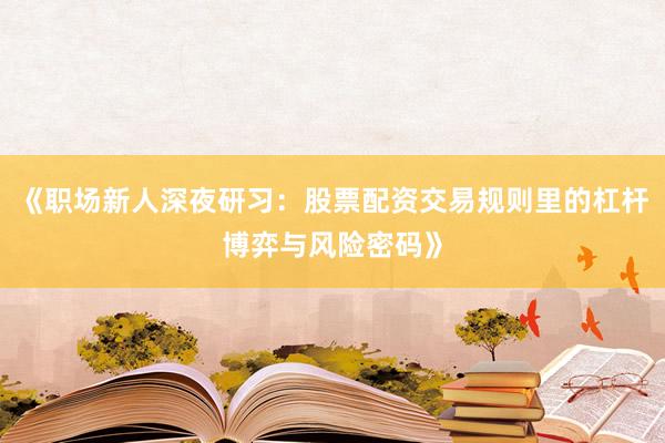 《职场新人深夜研习：股票配资交易规则里的杠杆博弈与风险密码》