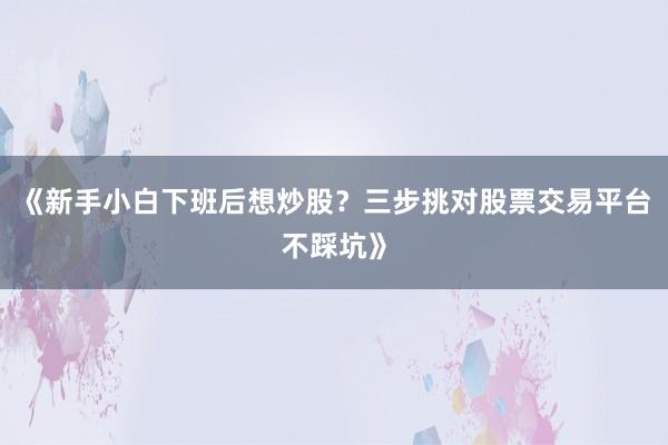 《新手小白下班后想炒股？三步挑对股票交易平台不踩坑》