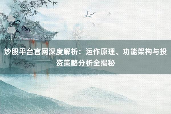 炒股平台官网深度解析：运作原理、功能架构与投资策略分析全揭秘