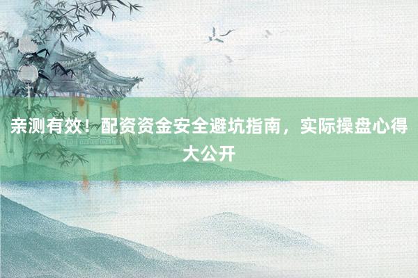 亲测有效！配资资金安全避坑指南，实际操盘心得大公开