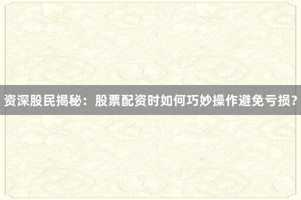 资深股民揭秘：股票配资时如何巧妙操作避免亏损？