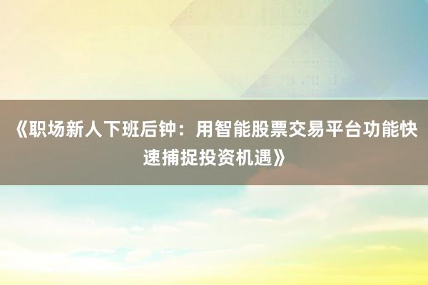 《职场新人下班后钟：用智能股票交易平台功能快速捕捉投资机遇》