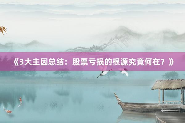 《3大主因总结：股票亏损的根源究竟何在？》