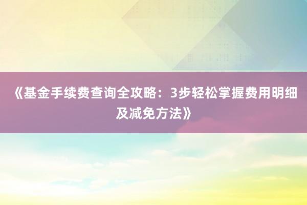《基金手续费查询全攻略：3步轻松掌握费用明细及减免方法》