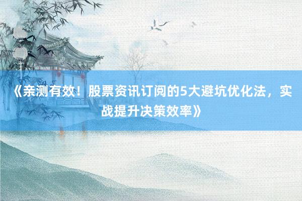 《亲测有效！股票资讯订阅的5大避坑优化法，实战提升决策效率》