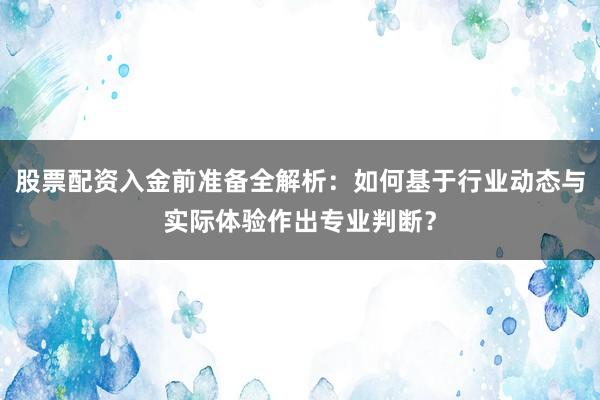 股票配资入金前准备全解析：如何基于行业动态与实际体验作出专业判断？