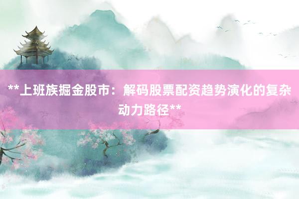 **上班族掘金股市：解码股票配资趋势演化的复杂动力路径**