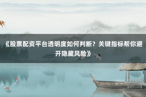《股票配资平台透明度如何判断？关键指标帮你避开隐藏风险》