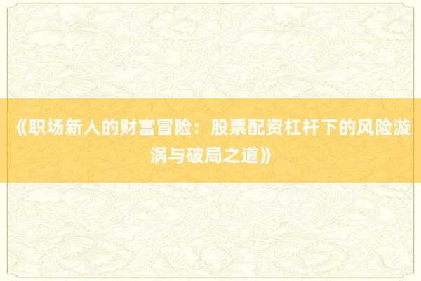 《职场新人的财富冒险：股票配资杠杆下的风险漩涡与破局之道》