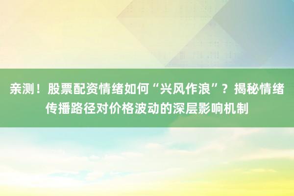 亲测！股票配资情绪如何“兴风作浪”？揭秘情绪传播路径对价格波动的深层影响机制