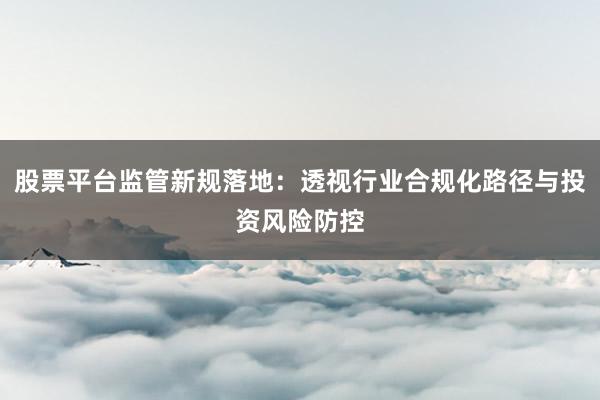 股票平台监管新规落地：透视行业合规化路径与投资风险防控