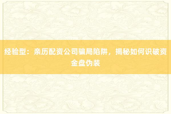 经验型：亲历配资公司骗局陷阱，揭秘如何识破资金盘伪装