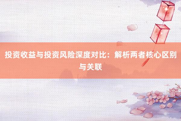 投资收益与投资风险深度对比：解析两者核心区别与关联