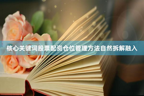 核心关键词股票配资仓位管理方法自然拆解融入