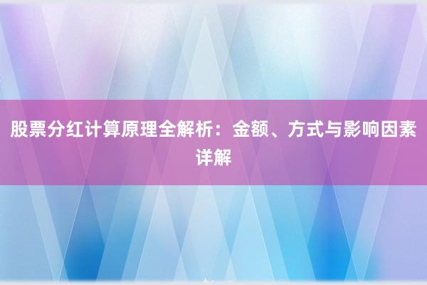 股票分红计算原理全解析：金额、方式与影响因素详解