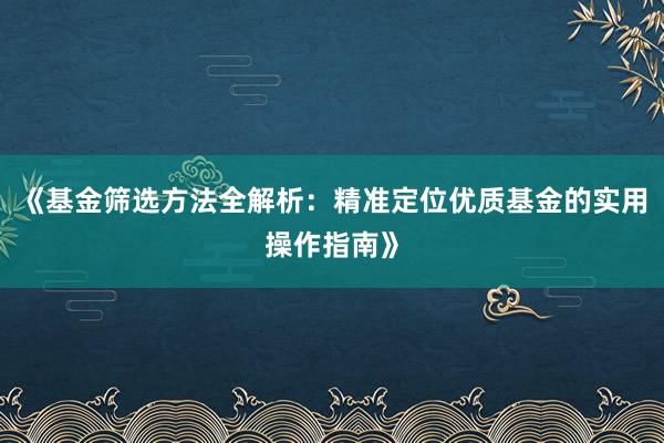 《基金筛选方法全解析：精准定位优质基金的实用操作指南》