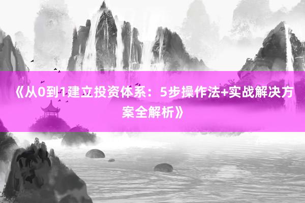 《从0到1建立投资体系：5步操作法+实战解决方案全解析》