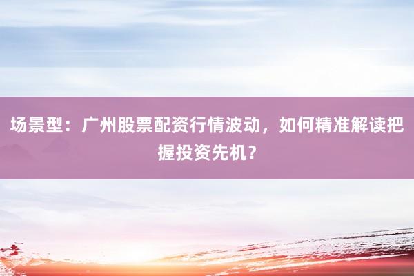 场景型：广州股票配资行情波动，如何精准解读把握投资先机？