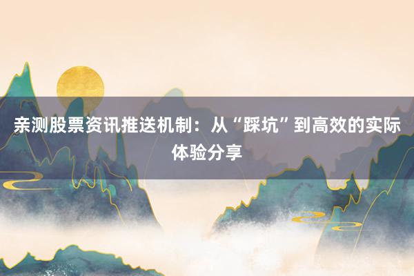 亲测股票资讯推送机制：从“踩坑”到高效的实际体验分享