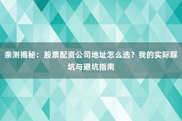 亲测揭秘：股票配资公司地址怎么选？我的实际踩坑与避坑指南