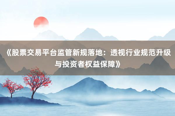 《股票交易平台监管新规落地：透视行业规范升级与投资者权益保障》