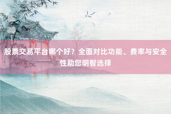 股票交易平台哪个好？全面对比功能、费率与安全性助您明智选择