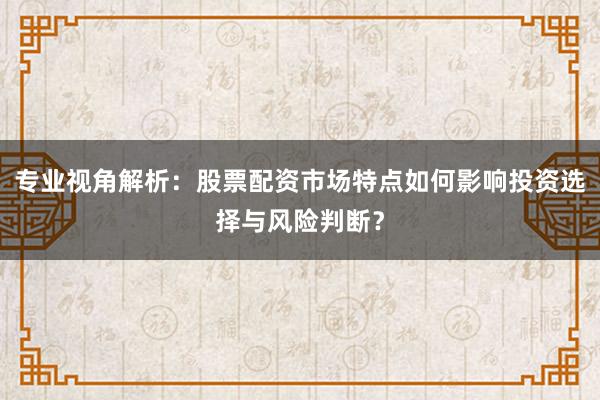 专业视角解析：股票配资市场特点如何影响投资选择与风险判断？