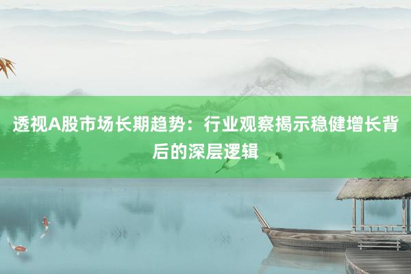 透视A股市场长期趋势：行业观察揭示稳健增长背后的深层逻辑