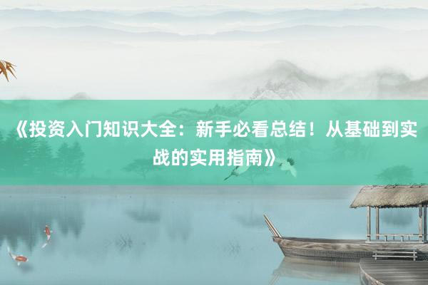 《投资入门知识大全：新手必看总结！从基础到实战的实用指南》