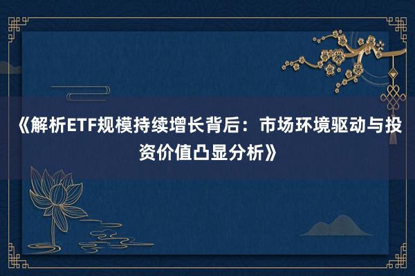 《解析ETF规模持续增长背后：市场环境驱动与投资价值凸显分析》