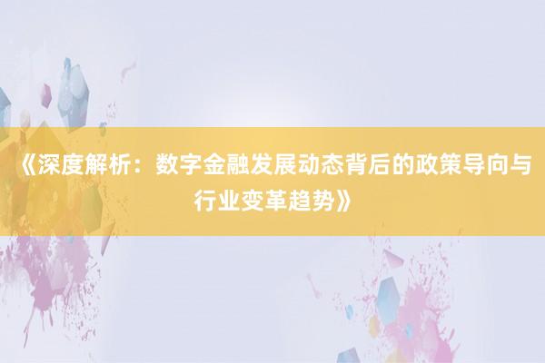 《深度解析：数字金融发展动态背后的政策导向与行业变革趋势》