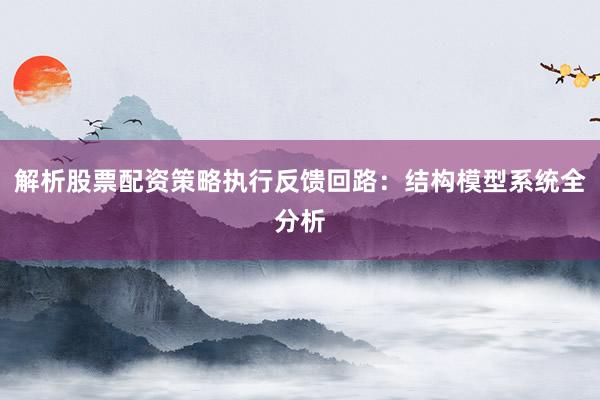 解析股票配资策略执行反馈回路：结构模型系统全分析