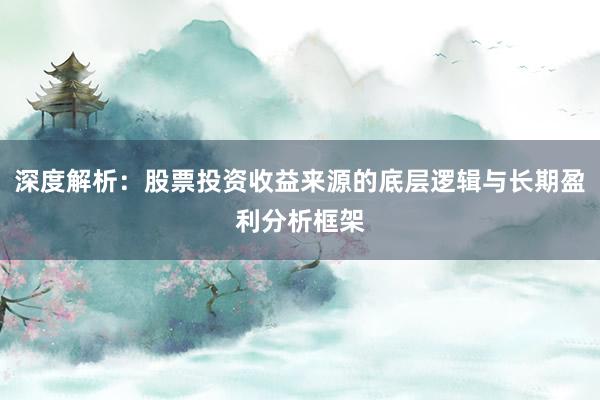 深度解析：股票投资收益来源的底层逻辑与长期盈利分析框架