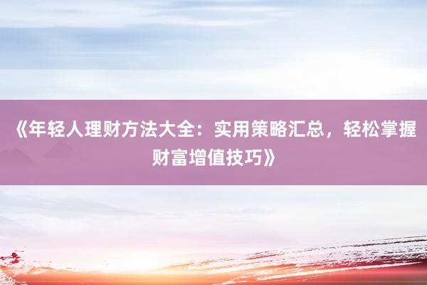 《年轻人理财方法大全：实用策略汇总，轻松掌握财富增值技巧》
