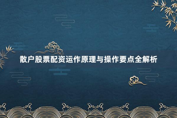 散户股票配资运作原理与操作要点全解析