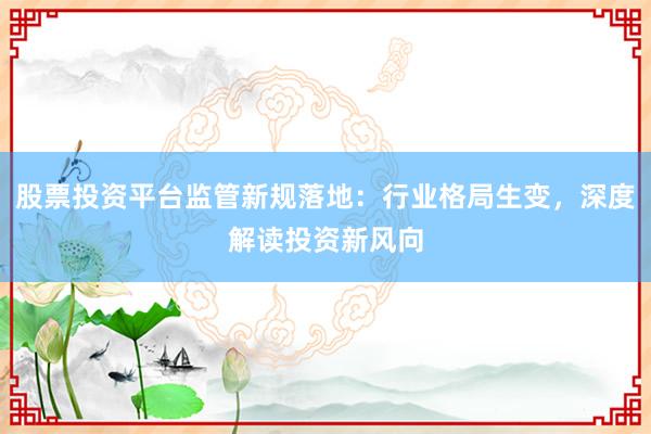 股票投资平台监管新规落地：行业格局生变，深度解读投资新风向