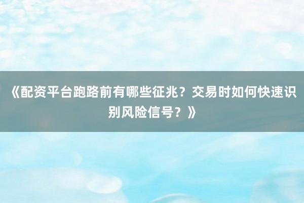 《配资平台跑路前有哪些征兆？交易时如何快速识别风险信号？》