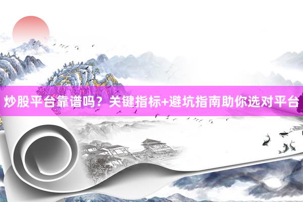 炒股平台靠谱吗？关键指标+避坑指南助你选对平台
