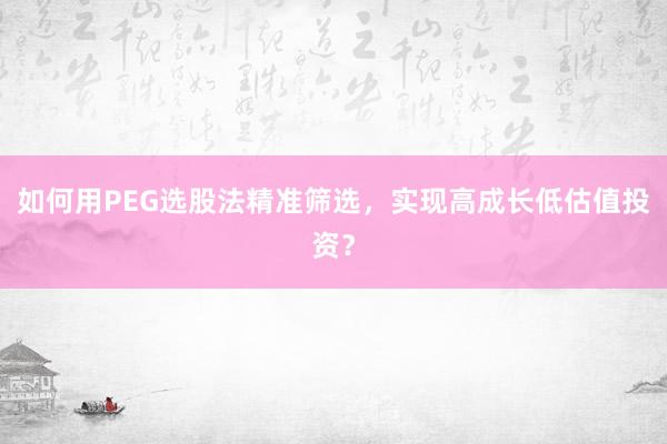 如何用PEG选股法精准筛选，实现高成长低估值投资？