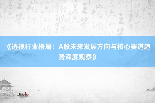 《透视行业格局：A股未来发展方向与核心赛道趋势深度观察》