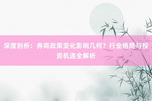 深度剖析：券商政策变化影响几何？行业格局与投资机遇全解析