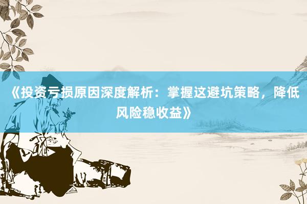 《投资亏损原因深度解析：掌握这避坑策略，降低风险稳收益》