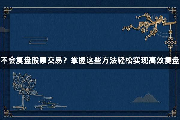 不会复盘股票交易？掌握这些方法轻松实现高效复盘