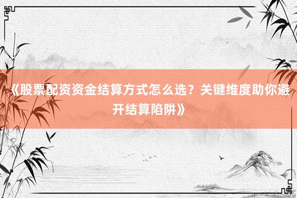 《股票配资资金结算方式怎么选？关键维度助你避开结算陷阱》
