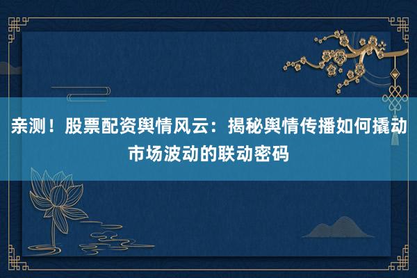 亲测！股票配资舆情风云：揭秘舆情传播如何撬动市场波动的联动密码