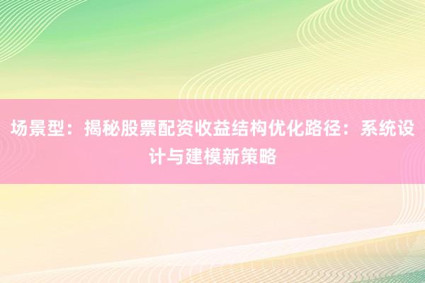 场景型：揭秘股票配资收益结构优化路径：系统设计与建模新策略